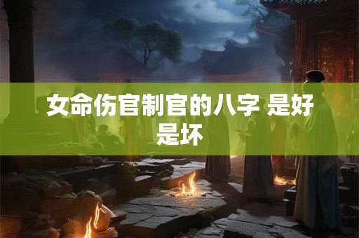 女命伤官制官的八字 是好是坏