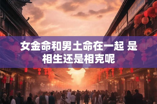 女金命和男土命在一起 是相生还是相克呢