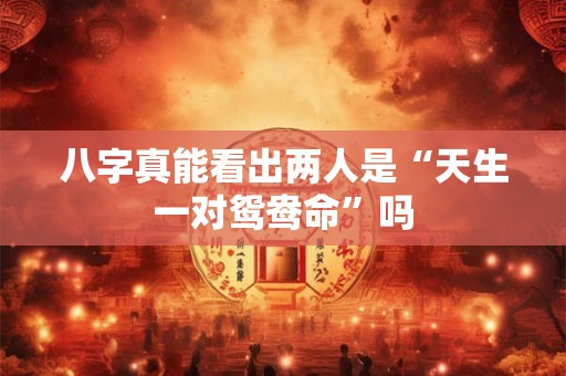 八字真能看出两人是“天生一对鸳鸯命”吗
