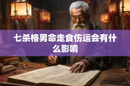 七杀格男命走食伤运会有什么影响