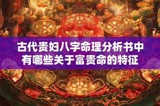 古代贵妇八字命理分析书中有哪些关于富贵命的特征