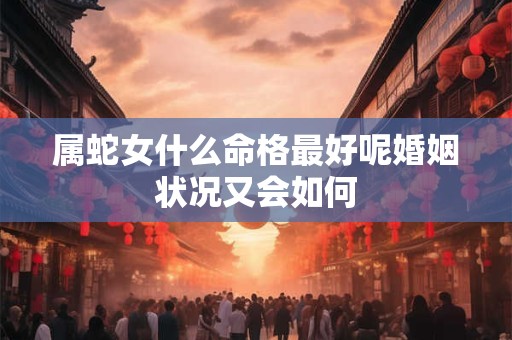 属蛇女什么命格最好呢婚姻状况又会如何