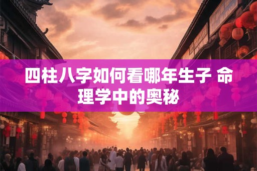四柱八字如何看哪年生子 命理学中的奥秘