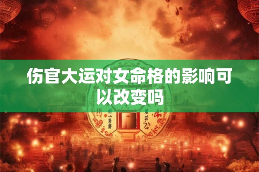 伤官大运对女命格的影响可以改变吗