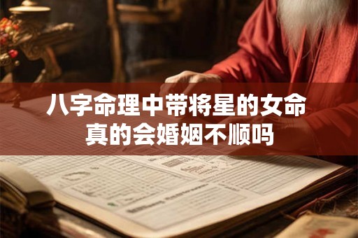八字命理中带将星的女命 真的会婚姻不顺吗