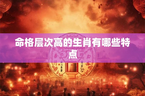 命格层次高的生肖有哪些特点