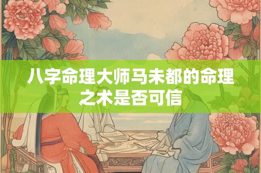 八字命理大师马未都的命理之术是否可信