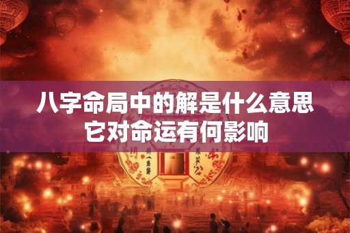 八字命局中的解是什么意思它对命运有何影响