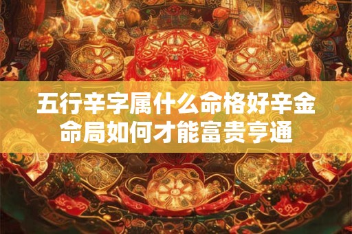 五行辛字属什么命格好辛金命局如何才能富贵亨通