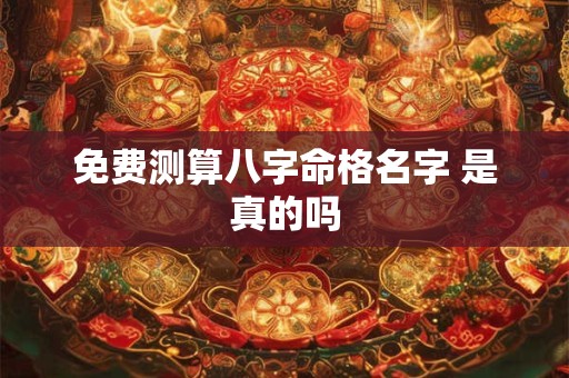 免费测算八字命格名字 是真的吗