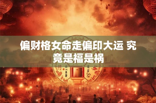 偏财格女命走偏印大运 究竟是福是祸