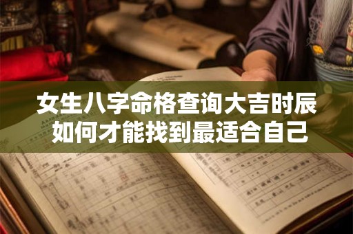 女生八字命格查询大吉时辰 如何才能找到最适合自己的幸运时刻