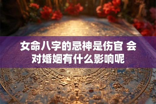 女命八字的忌神是伤官 会对婚姻有什么影响呢