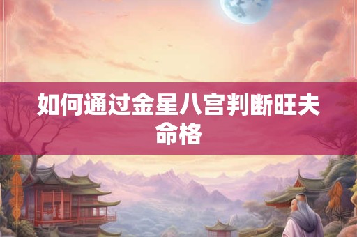 如何通过金星八宫判断旺夫命格 如何通过金星八宫判断旺夫命格