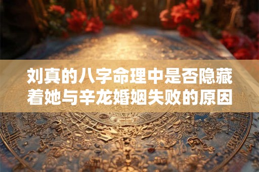 刘真的八字命理中是否隐藏着她与辛龙婚姻失败的原因