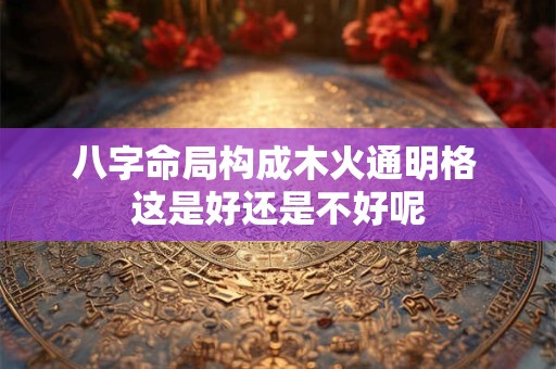 八字命局构成木火通明格 这是好还是不好呢