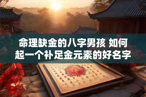 命理缺金的八字男孩 如何起一个补足金元素的好名字