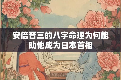 安倍晋三的八字命理为何能助他成为日本首相