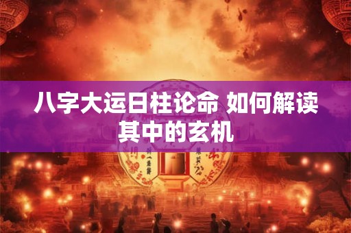 八字大运日柱论命 如何解读其中的玄机