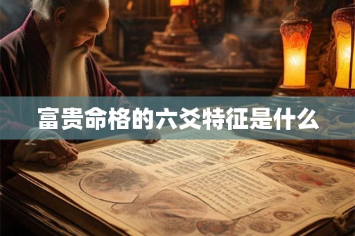 详细阅读:富贵命格的六爻特征是什么 富贵命格的六爻特征是什么