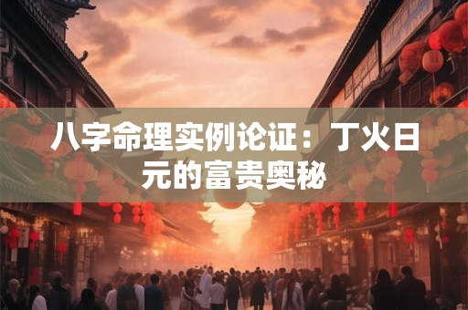 八字命理实例论证：丁火日元的富贵奥秘