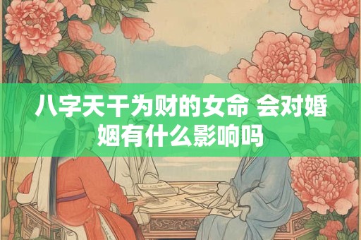 八字天干为财的女命 会对婚姻有什么影响吗 八字天干为财的女命 会对婚姻有什么影响吗