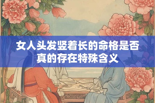 女人头发竖着长的命格是否真的存在特殊含义