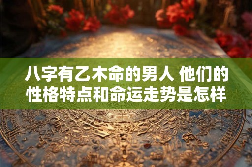 八字有乙木命的男人 他们的性格特点和命运走势是怎样的呢