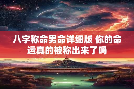 八字称命男命详细版 你的命运真的被称出来了吗