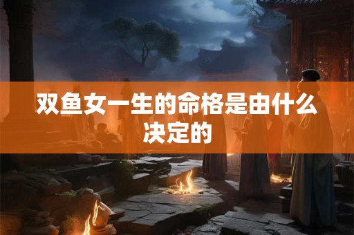 双鱼女一生的命格是由什么决定的