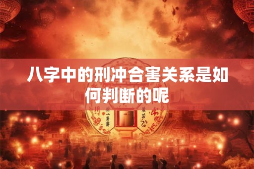 八字中的刑冲合害关系是如何判断的呢
