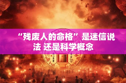 “残废人的命格”是迷信说法 还是科学概念