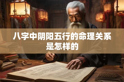 八字中阴阳五行的命理关系是怎样的