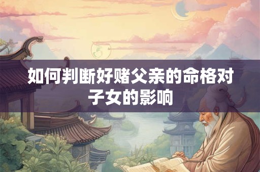 如何判断好赌父亲的命格对子女的影响
