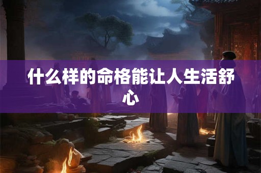 什么样的命格能让人生活舒心