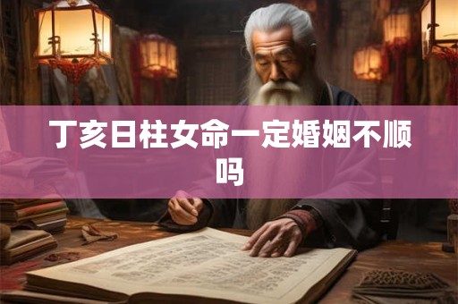 丁亥日柱女命一定婚姻不顺吗