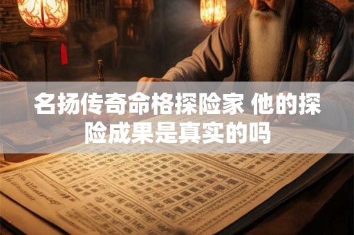 名扬传奇命格探险家 他的探险成果是真实的吗