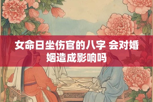 女命日坐伤官的八字 会对婚姻造成影响吗 女命日坐伤官的八字 会对婚姻造成影响吗