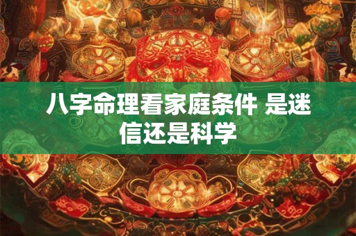 八字命理看家庭条件 是迷信还是科学