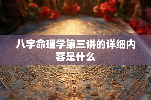 八字命理学第三讲的详细内容是什么