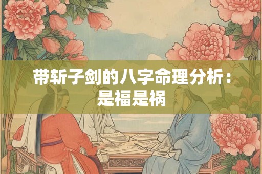 带斩子剑的八字命理分析：是福是祸