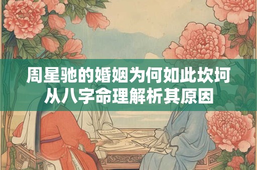 周星驰的婚姻为何如此坎坷从八字命理解析其原因