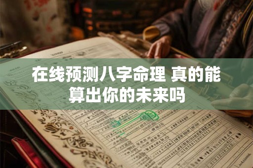 在线预测八字命理 真的能算出你的未来吗