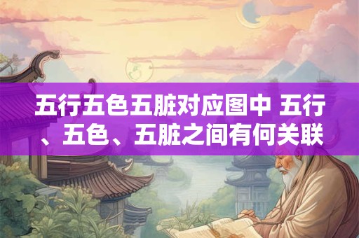 五行五色五脏对应图中 五行、五色、五脏之间有何关联