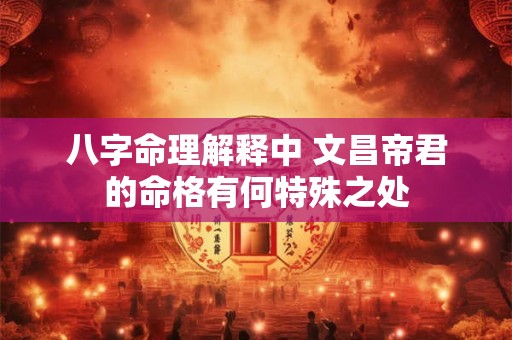 八字命理解释中 文昌帝君的命格有何特殊之处