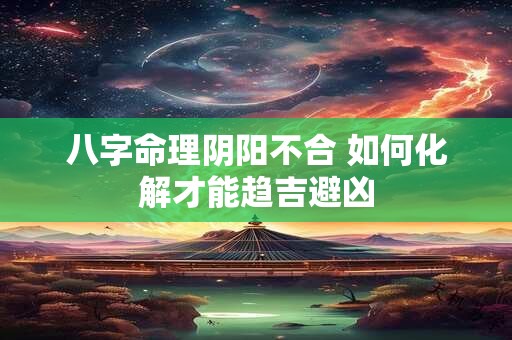 八字命理阴阳不合 如何化解才能趋吉避凶
