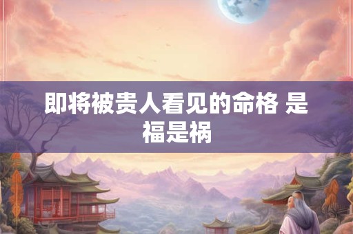 即将被贵人看见的命格 是福是祸