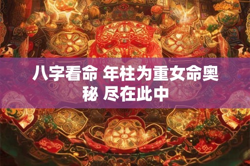 八字看命 年柱为重女命奥秘 尽在此中