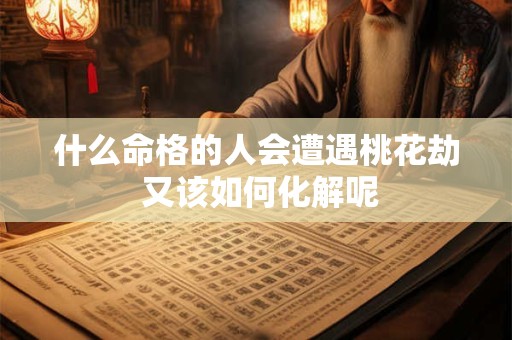 什么命格的人会遭遇桃花劫 又该如何化解呢