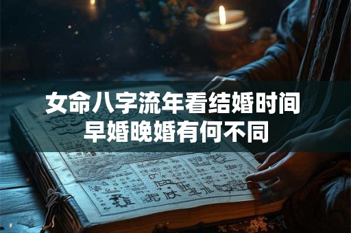 女命八字流年看结婚时间 早婚晚婚有何不同